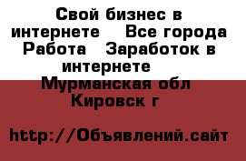 Свой бизнес в интернете. - Все города Работа » Заработок в интернете   . Мурманская обл.,Кировск г.